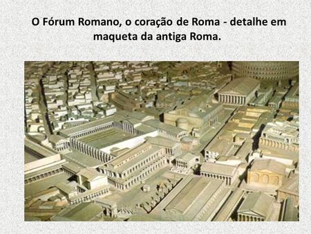 O Fórum Romano, o coração de Roma - detalhe em maqueta da antiga Roma.