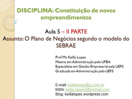 DISCIPLINA: Constituição de novos empreendimentos Aula 5 – II PARTE Assunto: O Plano de Negócios segundo o modelo do SEBRAE Prof Ms Keilla Lopes Mestre.