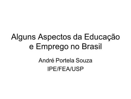 Alguns Aspectos da Educação e Emprego no Brasil André Portela Souza IPE/FEA/USP.