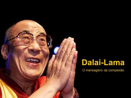 Dalai-Lama O mensageiro da compaixão “Nossa religião é simples. Não existem templos nem complicadas filosofias. A mente e o coração são o nosso tempo;
