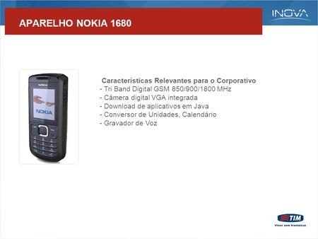 APARELHO NOKIA 1680 Características Relevantes para o Corporativo - Tri Band Digital GSM 850/900/1800 MHz - Câmera digital VGA integrada - Download de.