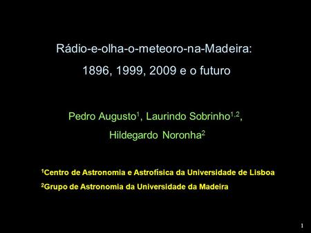 1 1 Rádio-e-olha-o-meteoro-na-Madeira: 1896, 1999, 2009 e o futuro Pedro Augusto 1, Laurindo Sobrinho 1,2, Hildegardo Noronha 2 1 Centro de Astronomia.