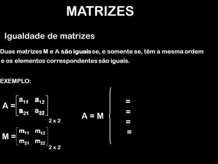 MATRIZES Igualdade de matrizes = A = = A = M = = M = a11 a12 a21 a22