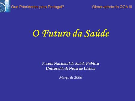 Escola Nacional de Saúde Pública Universidade Nova de Lisboa Março de 2006 O Futuro da Saúde Que Prioridades para Portugal?Observatório do QCA III.