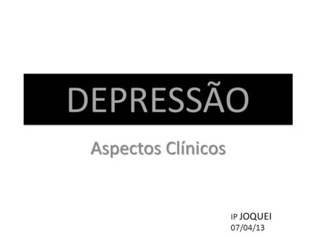 DEPRESSÃO Aspectos Clínicos IP JOQUEI 07/04/13.