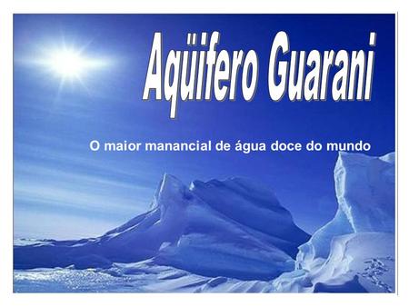 Aqüifero Guarani O maior manancial de água doce do mundo.