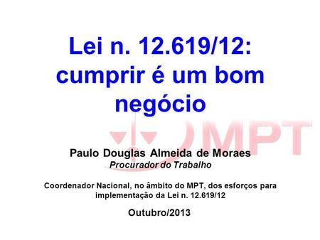 Lei n. 12.619/12: cumprir é um bom negócio Paulo Douglas Almeida de Moraes Procurador do Trabalho Coordenador Nacional, no âmbito do MPT, dos esforços.