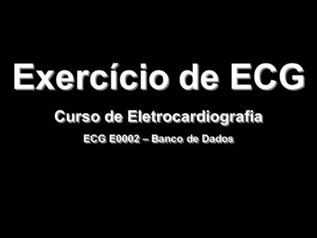 Exercício de ECG Curso de Eletrocardiografia ECG E0002 – Banco de Dados Exercício de ECG Curso de Eletrocardiografia ECG E0002 – Banco de Dados.