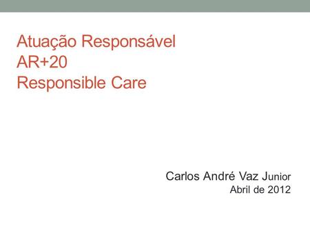 Atuação Responsável AR+20 Responsible Care Carlos André Vaz J unior Abril de 2012.