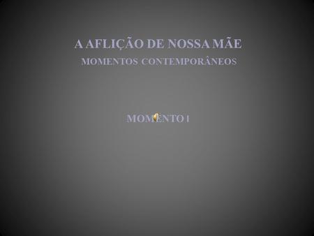 A AFLIÇÃO DE NOSSA MÃE MOMENTOS CONTEMPORÂNEOS MOMENTO I.
