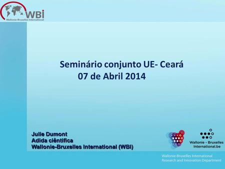 Seminário conjunto UE- Ceará 07 de Abril 2014 Julie Dumont Adida ciêntifica Wallonie-Bruxelles International (WBI)