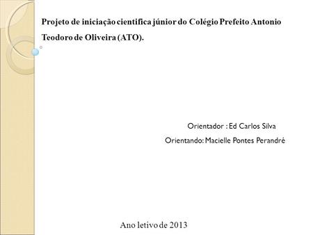 Projeto de iniciação cientifica júnior do Colégio Prefeito Antonio Teodoro de Oliveira (ATO). Orientador : Ed Carlos Silva Orientando: Macielle Pontes.