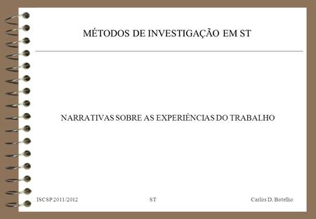 MÉTODOS DE INVESTIGAÇÃO EM ST NARRATIVAS SOBRE AS EXPERIÊNCIAS DO TRABALHO ISCSP 2011/2012 ST Carlos D. Botelho.