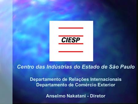Centro das Indústrias do Estado de São Paulo Departamento de Relações Internacionais Departamento de Comércio Exterior Anselmo Nakatani - Diretor.
