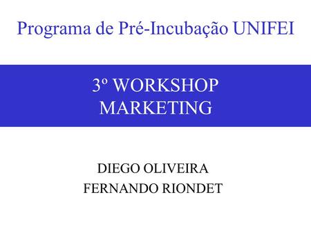 18/05/20073º Workshop - Marketing1 3º WORKSHOP MARKETING DIEGO OLIVEIRA FERNANDO RIONDET Programa de Pré-Incubação UNIFEI.