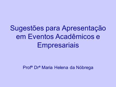 Sugestões para Apresentação em Eventos Acadêmicos e Empresariais Profª Drª Maria Helena da Nóbrega.