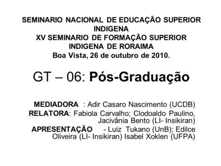 SEMINARIO NACIONAL DE EDUCAÇÃO SUPERIOR INDIGENA XV SEMINARIO DE FORMAÇÃO SUPERIOR INDIGENA DE RORAIMA Boa Vista, 26 de outubro de 2010. GT – 06: Pós-Graduação.