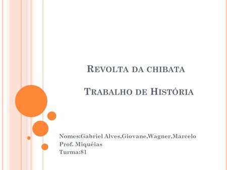 R EVOLTA DA CHIBATA T RABALHO DE H ISTÓRIA Nomes:Gabriel Alves,Giovane,Wagner,Marcelo Prof. Miquéias Turma:81.