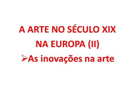 A ARTE NO SÉCULO XIX NA EUROPA (II) As inovações na arte.