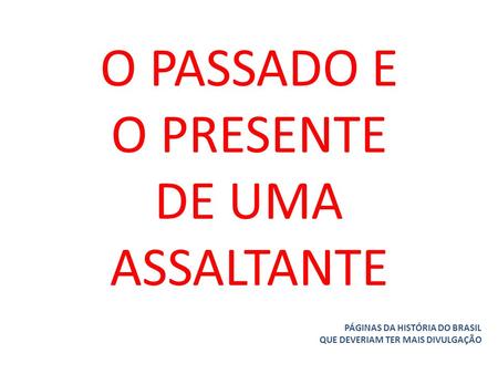 O PASSADO E O PRESENTE DE UMA ASSALTANTE PÁGINAS DA HISTÓRIA DO BRASIL QUE DEVERIAM TER MAIS DIVULGAÇÃO.
