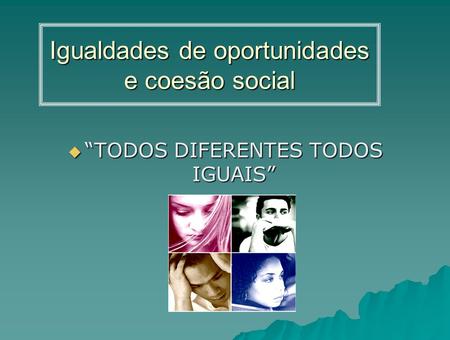 Igualdades de oportunidades e coesão social  “TODOS DIFERENTES TODOS IGUAIS”