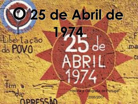 O 25 de Abril de 1974 História e Geografia de Portugal 2006/2007.