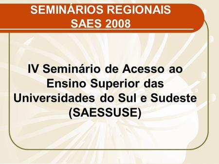 SEMINÁRIOS REGIONAIS SAES 2008 IV Seminário de Acesso ao Ensino Superior das Universidades do Sul e Sudeste (SAESSUSE)