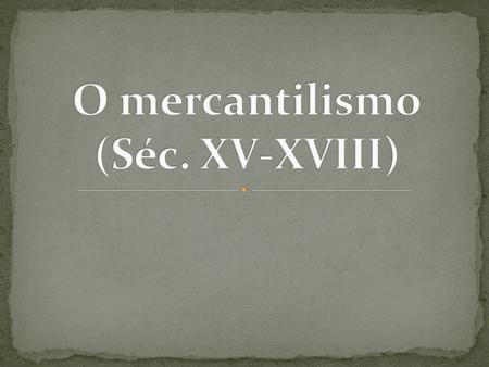 O mercantilismo (Séc. XV-XVIII)