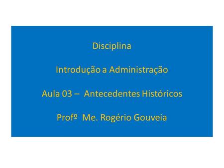 Disciplina Introdução a Administração Aula 03 – Antecedentes Históricos Profº Me. Rogério Gouveia.