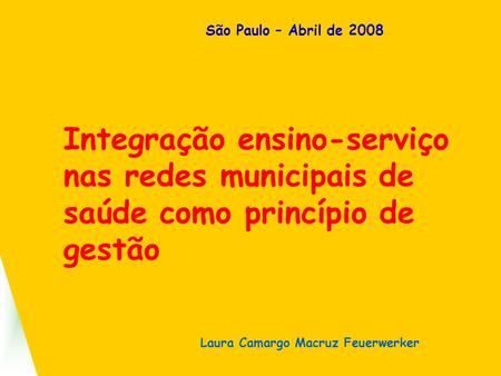 São Paulo – Abril de 2008 Integração ensino-serviço nas redes municipais de saúde como princípio de gestão Título Laura Camargo Macruz Feuerwerker.