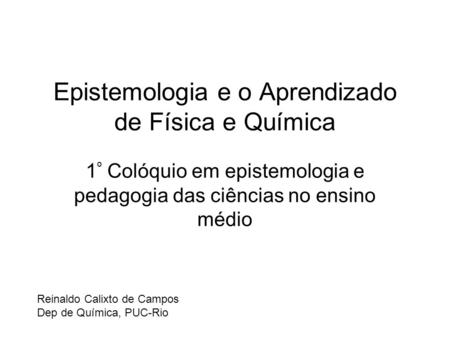 Epistemologia e o Aprendizado de Física e Química 1 º Colóquio em epistemologia e pedagogia das ciências no ensino médio Reinaldo Calixto de Campos Dep.