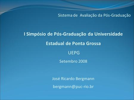 Sistema de Avaliação da Pós-Graduação I Simpósio de Pós-Graduação da Universidade Estadual de Ponta Grossa UEPG Setembro 2008 José Ricardo Bergmann