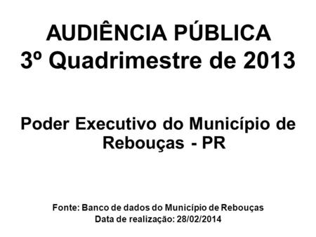 AUDIÊNCIA PÚBLICA 3º Quadrimestre de 2013 Poder Executivo do Município de Rebouças - PR Fonte: Banco de dados do Município de Rebouças Data de realização: