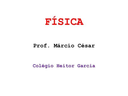 FÍSICA Prof. Márcio César Colégio Heitor Garcia.