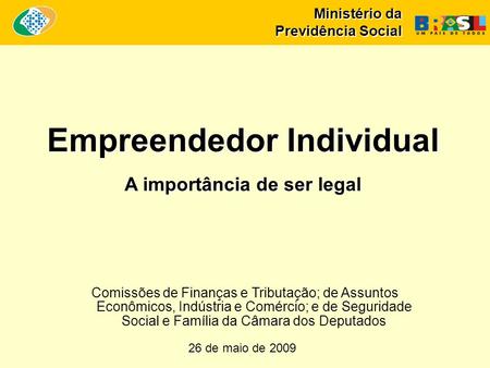 Ministério da Previdência Social Empreendedor Individual A importância de ser legal 26 de maio de 2009 Comissões de Finanças e Tributação; de Assuntos.