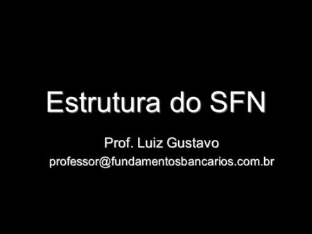 Prof. Luiz Gustavo professor@fundamentosbancarios.com.br Estrutura do SFN Prof. Luiz Gustavo professor@fundamentosbancarios.com.br.