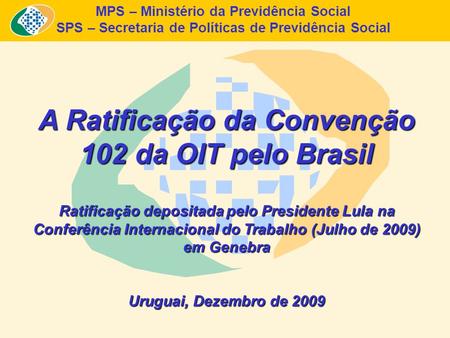 MPS – Ministério da Previdência Social SPS – Secretaria de Políticas de Previdência Social A Ratificação da Convenção 102 da OIT pelo Brasil Ratificação.