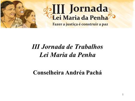 1 III Jornada de Trabalhos Lei Maria da Penha Conselheira Andréa Pachá.