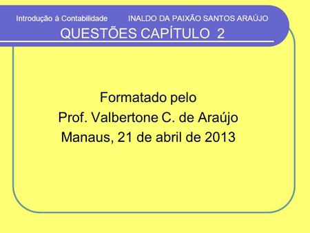 Introdução à Contabilidade INALDO DA PAIXÃO SANTOS ARAÚJO QUESTÕES CAPÍTULO 2 Formatado pelo Prof. Valbertone C. de Araújo Manaus, 21 de abril de 2013.