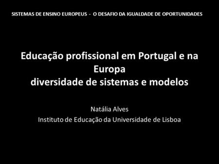 Educação profissional em Portugal e na Europa diversidade de sistemas e modelos Natália Alves Instituto de Educação da Universidade de Lisboa SISTEMAS.