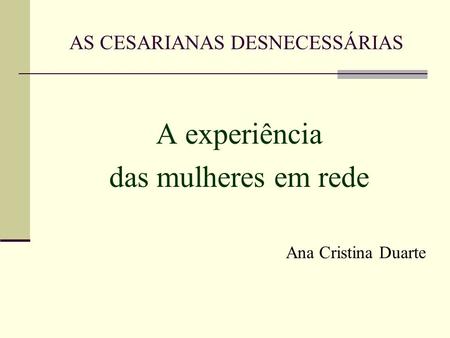 AS CESARIANAS DESNECESSÁRIAS A experiência das mulheres em rede Ana Cristina Duarte.
