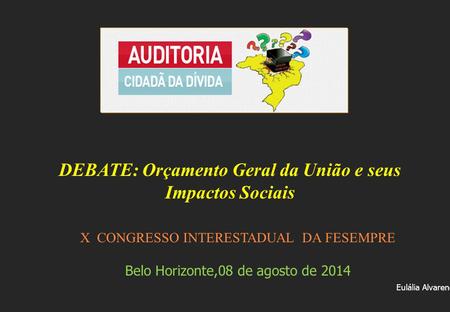 X CONGRESSO INTERESTADUAL DA FESEMPRE Belo Horizonte,08 de agosto de 2014 Eulália Alvarenga DEBATE: Orçamento Geral da União e seus Impactos Sociais.