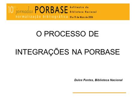 O PROCESSO DE INTEGRAÇÕES NA PORBASE Dulce Fontes, Biblioteca Nacional.