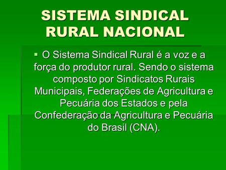 SISTEMA SINDICAL RURAL NACIONAL  O Sistema Sindical Rural é a voz e a força do produtor rural. Sendo o sistema composto por Sindicatos Rurais Municipais,
