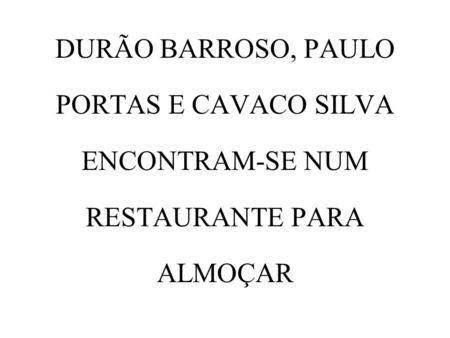 DURÃO BARROSO, PAULO PORTAS E CAVACO SILVA ENCONTRAM-SE NUM RESTAURANTE PARA ALMOÇAR.