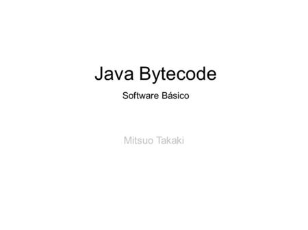 Java Bytecode Software Básico Mitsuo Takaki.