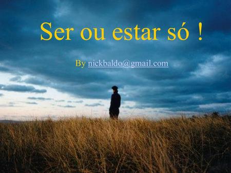 By nickbaldo@gmail.com Ser ou estar só ! By nickbaldo@gmail.com.