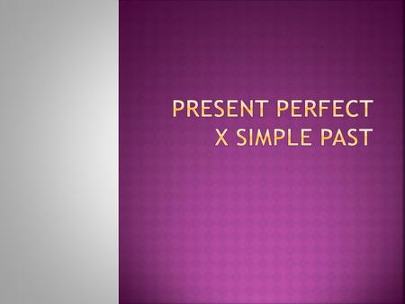 PRESENT PERFECT X SIMPLE PAST