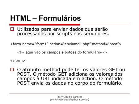 Profº Cláudio Barbosa HTML – Formulários  Utilizados para enviar dados que serão processados por scripts nos servidores.