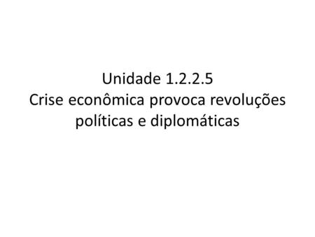 Unidade 1.2.2.5 Crise econômica provoca revoluções políticas e diplomáticas.